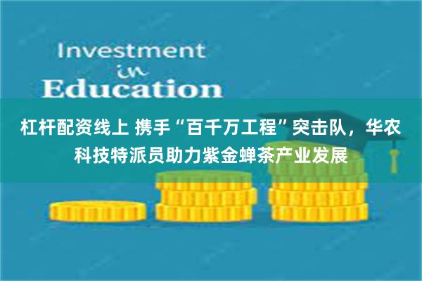 杠杆配资线上 携手“百千万工程”突击队，华农科技特派员助力紫金蝉茶产业发展