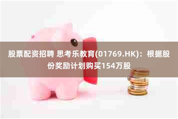 股票配资招聘 思考乐教育(01769.HK)：根据股份奖励计划购买154万股