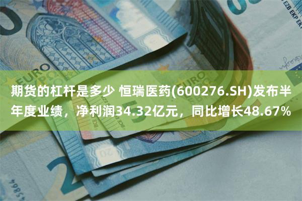 期货的杠杆是多少 恒瑞医药(600276.SH)发布半年度业绩，净利润34.32亿元，同比增长48.67%