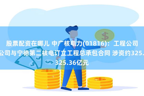 股票配资在哪儿 中广核电力(01816)：工程公司和设计公司与宁德第二核电订立工程总承包合同 涉资约325.36亿元