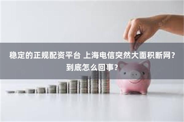 稳定的正规配资平台 上海电信突然大面积断网？到底怎么回事？