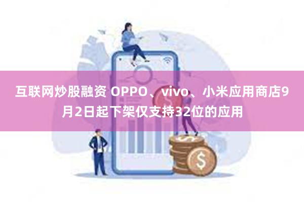 互联网炒股融资 OPPO、vivo、小米应用商店9月2日起下架仅支持32位的应用