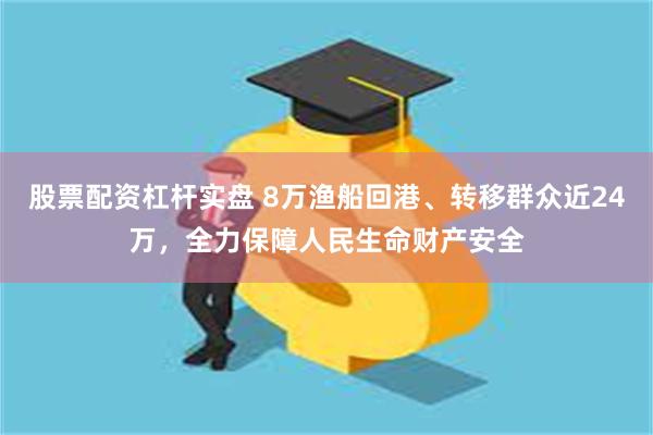 股票配资杠杆实盘 8万渔船回港、转移群众近24万，全力保障人民生命财产安全