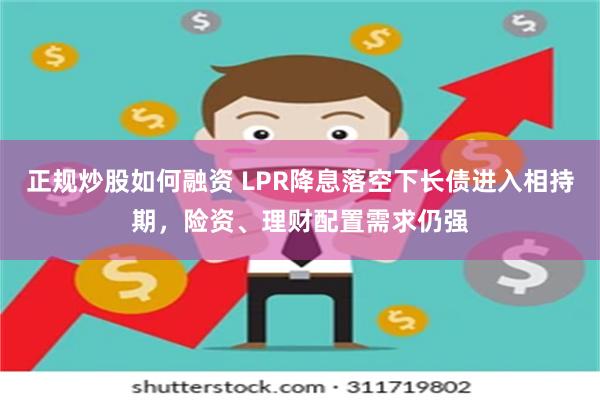 正规炒股如何融资 LPR降息落空下长债进入相持期，险资、理财配置需求仍强