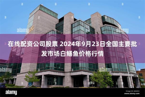 在线配资公司股票 2024年9月23日全国主要批发市场白鳝鱼价格行情