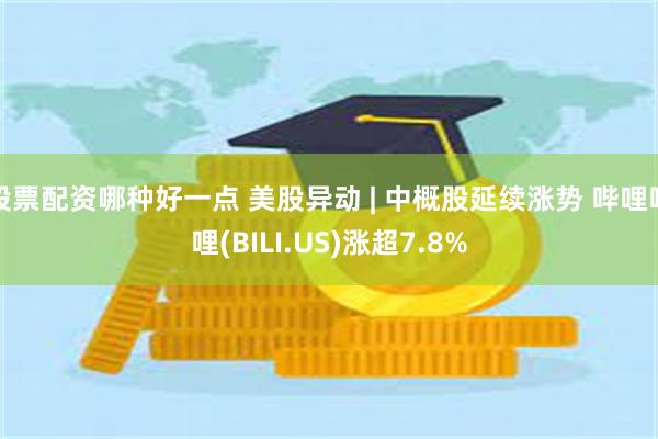 股票配资哪种好一点 美股异动 | 中概股延续涨势 哔哩哔哩(BILI.US)涨超7.8%