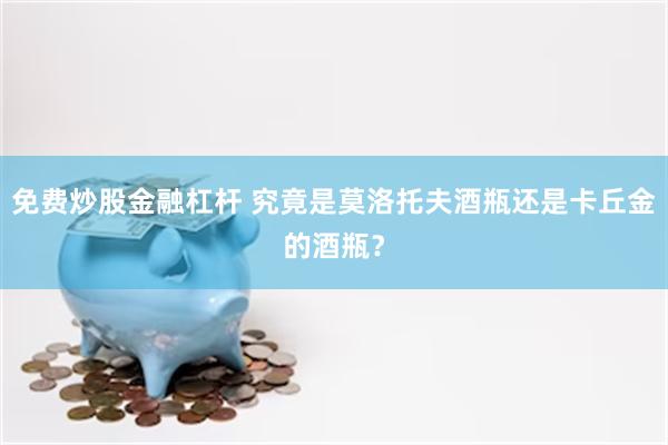 免费炒股金融杠杆 究竟是莫洛托夫酒瓶还是卡丘金的酒瓶？