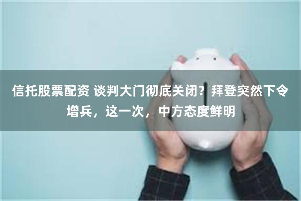 信托股票配资 谈判大门彻底关闭？拜登突然下令增兵，这一次，中方态度鲜明