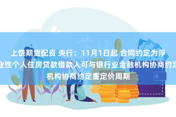 上饶期货配资 央行：11月1日起 合同约定为浮动利率的商业性个人住房贷款借款人可与银行业金融机构协商约定重定价周期