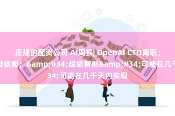 正规的配资公司 AI周报| OpenAI CTO离职；黄仁勋力挺核能；&#34;超级智能&#34;可能在几千天内实现