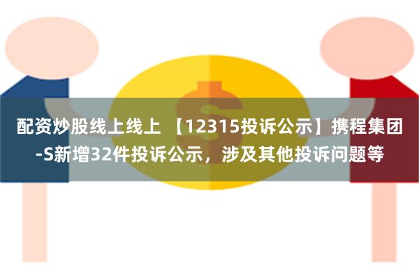 配资炒股线上线上 【12315投诉公示】携程集团-S新增32件投诉公示，涉及其他投诉问题等