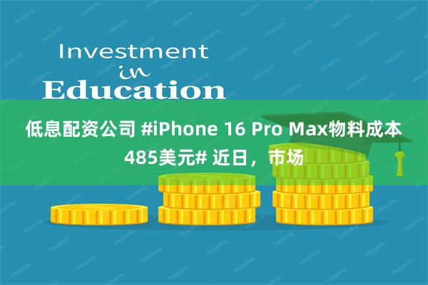 低息配资公司 #iPhone 16 Pro Max物料成本485美元# 近日，市场