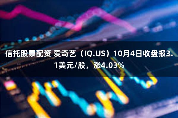 信托股票配资 爱奇艺（IQ.US）10月4日收盘报3.1美元/股，涨4.03%