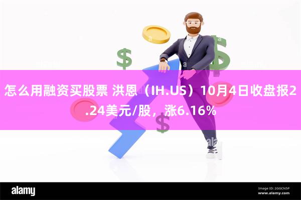 怎么用融资买股票 洪恩（IH.US）10月4日收盘报2.24美元/股，涨6.16%