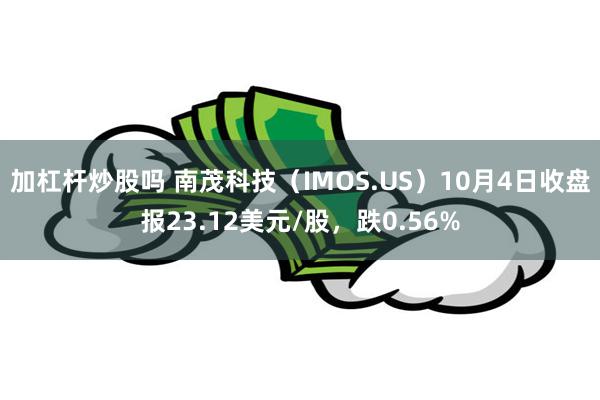 加杠杆炒股吗 南茂科技（IMOS.US）10月4日收盘报23.12美元/股，跌0.56%