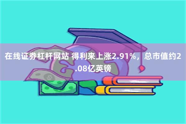 在线证劵杠杆网站 得利来上涨2.91%，总市值约2.08亿英镑