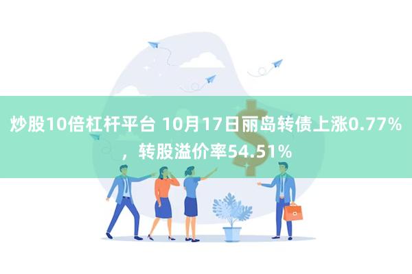 炒股10倍杠杆平台 10月17日丽岛转债上涨0.77%，转股溢价率54.51%