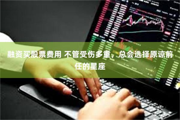 融资买股票费用 不管受伤多重，总会选择原谅前任的星座