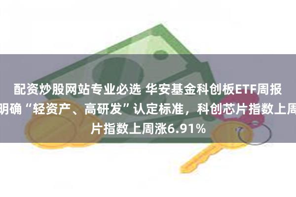 配资炒股网站专业必选 华安基金科创板ETF周报：上交所明确“轻资产、高研发”认定标准，科创芯片指数上周涨6.91%