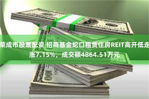 荣成市股票配资 招商基金蛇口租赁住房REIT高开低走涨7.15%，成交额4864.51万元