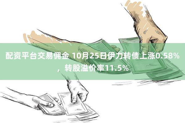 配资平台交易佣金 10月25日伊力转债上涨0.58%，转股溢价率11.5%