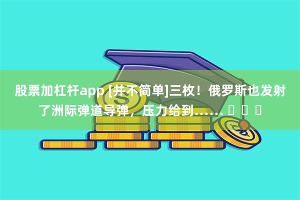 股票加杠杆app [并不简单]三枚！俄罗斯也发射了洲际弹道导弹，压力给到…… ​​​