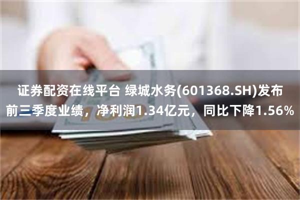 证券配资在线平台 绿城水务(601368.SH)发布前三季度业绩，净利润1.34亿元，同比下降1.56%