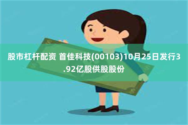 股市杠杆配资 首佳科技(00103)10月25日发行3.92亿股供股股份