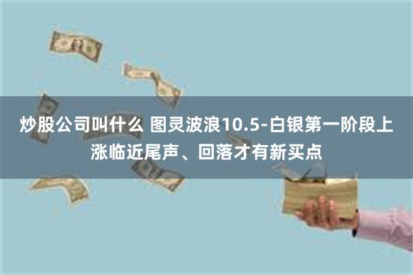 炒股公司叫什么 图灵波浪10.5-白银第一阶段上涨临近尾声、回落才有新买点