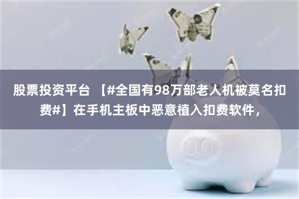 股票投资平台 【#全国有98万部老人机被莫名扣费#】在手机主板中恶意植入扣费软件，