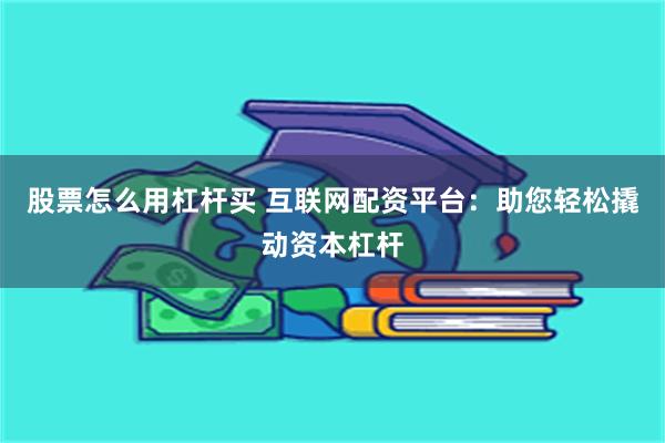 股票怎么用杠杆买 互联网配资平台：助您轻松撬动资本杠杆