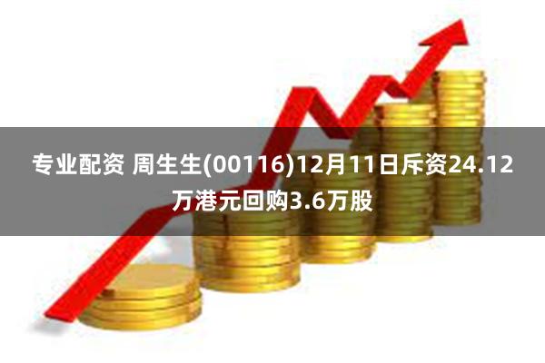 专业配资 周生生(00116)12月11日斥资24.12万港元回购3.6万股