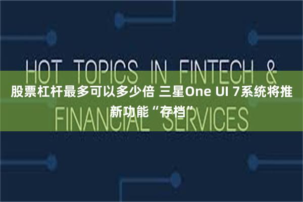 股票杠杆最多可以多少倍 三星One UI 7系统将推新功能“存档”