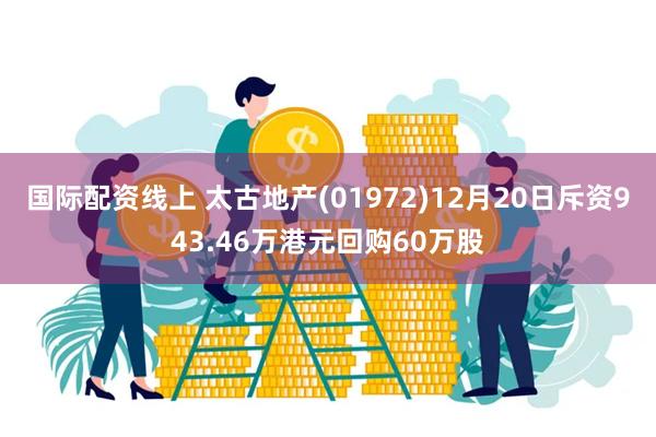 国际配资线上 太古地产(01972)12月20日斥资943.46万港元回购60万股