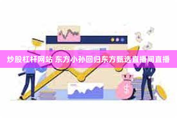 炒股杠杆网站 东方小孙回归东方甄选直播间直播