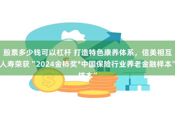 股票多少钱可以杠杆 打造特色康养体系，信美相互人寿荣获“2024金柿奖*中国保险行业养老金融样本”