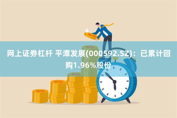 网上证劵杠杆 平潭发展(000592.SZ)：已累计回购1.96%股份