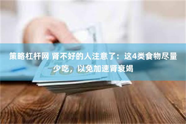 策略杠杆网 肾不好的人注意了：这4类食物尽量少吃，以免加速肾衰竭