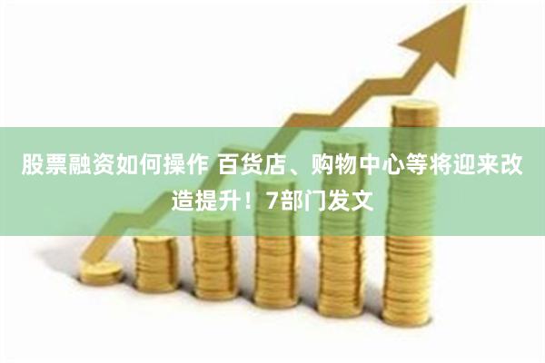 股票融资如何操作 百货店、购物中心等将迎来改造提升！7部门发文