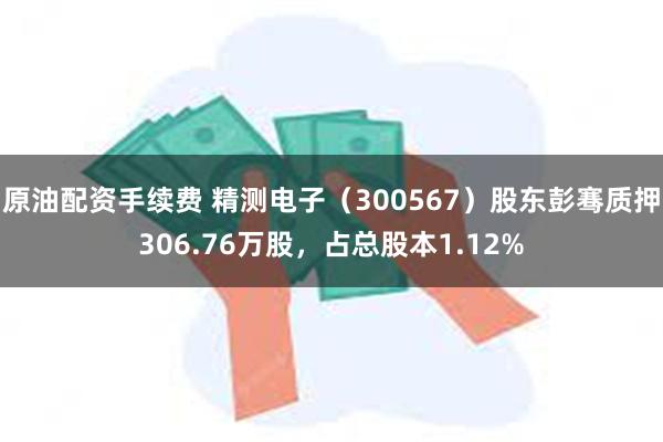 原油配资手续费 精测电子（300567）股东彭骞质押306.76万股，占总股本1.12%