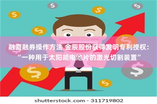 融资融券操作方法 金辰股份获得发明专利授权：“一种用于太阳能电池片的激光切割装置”