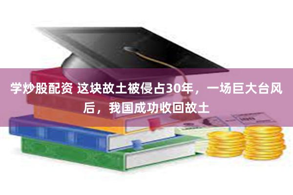 学炒股配资 这块故土被侵占30年，一场巨大台风后，我国成功收回故土