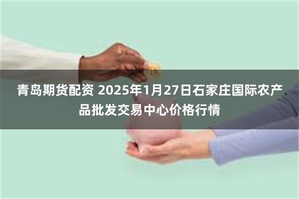 青岛期货配资 2025年1月27日石家庄国际农产品批发交易中心价格行情