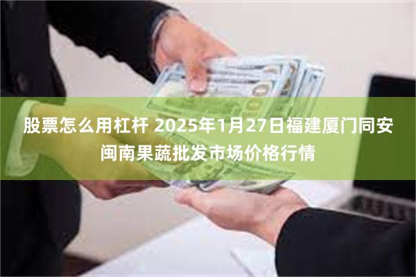 股票怎么用杠杆 2025年1月27日福建厦门同安闽南果蔬批发市场价格行情