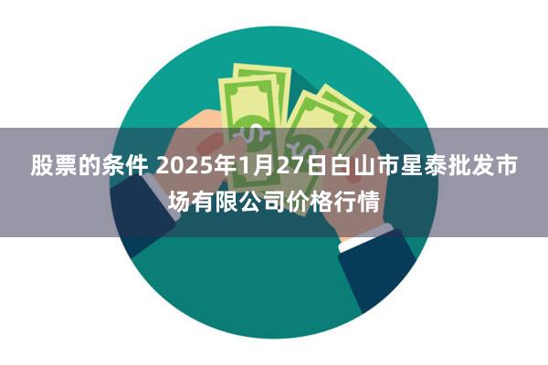 股票的条件 2025年1月27日白山市星泰批发市场有限公司价格行情