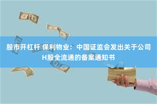 股市开杠杆 保利物业：中国证监会发出关于公司H股全流通的备案通知书