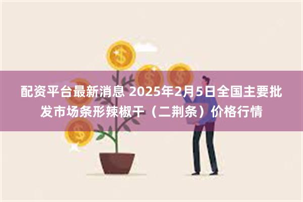 配资平台最新消息 2025年2月5日全国主要批发市场条形辣椒干（二荆条）价格行情