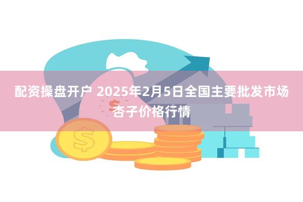 配资操盘开户 2025年2月5日全国主要批发市场杏子价格行情