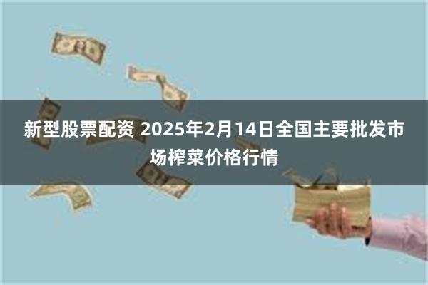 新型股票配资 2025年2月14日全国主要批发市场榨菜价格行情