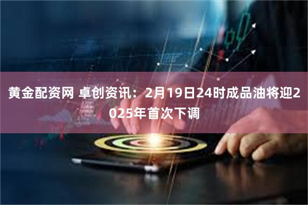 黄金配资网 卓创资讯：2月19日24时成品油将迎2025年首次下调